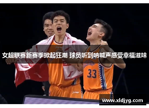 女超联赛新赛季掀起狂潮 球员听到呐喊声感受幸福滋味