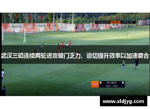 武汉三镇连续两轮进攻破门乏力，迫切提升效率以加速磨合